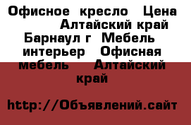 Офисное  кресло › Цена ­ 1 700 - Алтайский край, Барнаул г. Мебель, интерьер » Офисная мебель   . Алтайский край